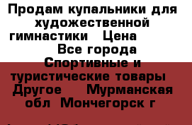 Продам купальники для художественной гимнастики › Цена ­ 6 000 - Все города Спортивные и туристические товары » Другое   . Мурманская обл.,Мончегорск г.